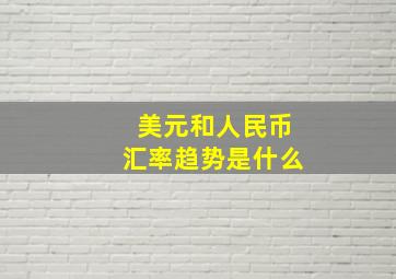 美元和人民币汇率趋势是什么