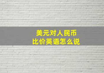 美元对人民币比价英语怎么说