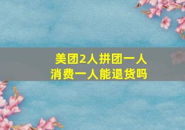 美团2人拼团一人消费一人能退货吗