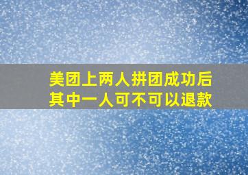 美团上两人拼团成功后其中一人可不可以退款