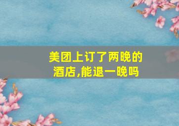 美团上订了两晚的酒店,能退一晚吗