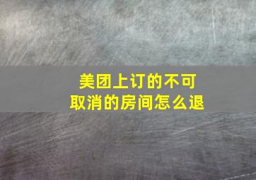 美团上订的不可取消的房间怎么退