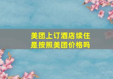 美团上订酒店续住是按照美团价格吗