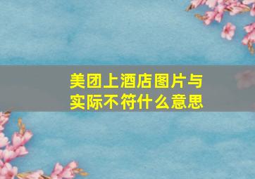 美团上酒店图片与实际不符什么意思