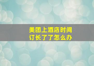 美团上酒店时间订长了了怎么办