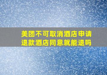 美团不可取消酒店申请退款酒店同意就能退吗