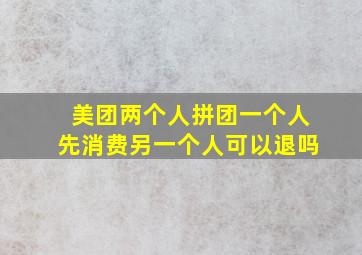 美团两个人拼团一个人先消费另一个人可以退吗