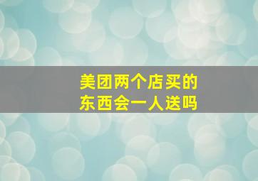 美团两个店买的东西会一人送吗