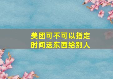 美团可不可以指定时间送东西给别人