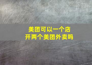 美团可以一个店开两个美团外卖吗