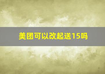 美团可以改起送15吗