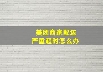 美团商家配送严重超时怎么办