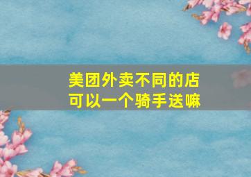 美团外卖不同的店可以一个骑手送嘛