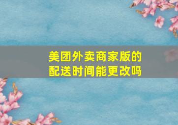 美团外卖商家版的配送时间能更改吗