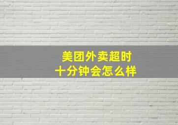 美团外卖超时十分钟会怎么样