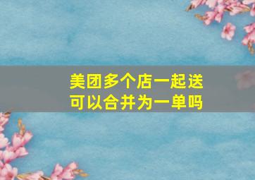 美团多个店一起送可以合并为一单吗