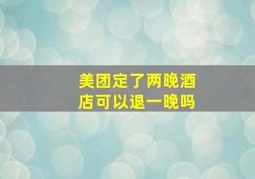 美团定了两晚酒店可以退一晚吗