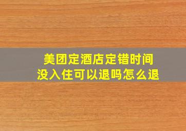 美团定酒店定错时间没入住可以退吗怎么退