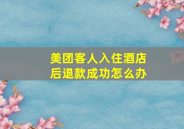 美团客人入住酒店后退款成功怎么办