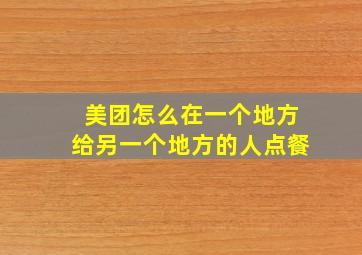 美团怎么在一个地方给另一个地方的人点餐