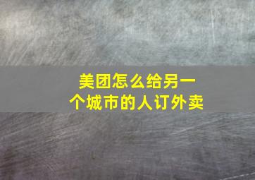 美团怎么给另一个城市的人订外卖