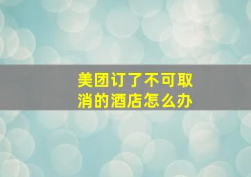 美团订了不可取消的酒店怎么办