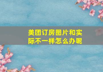 美团订房图片和实际不一样怎么办呢