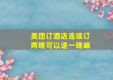 美团订酒店连续订两晚可以退一晚嘛