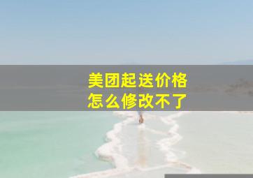 美团起送价格怎么修改不了