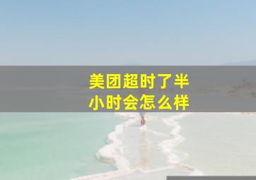 美团超时了半小时会怎么样