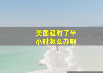 美团超时了半小时怎么办啊