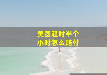 美团超时半个小时怎么赔付