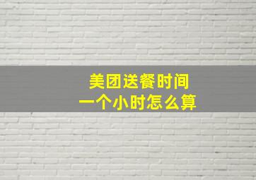 美团送餐时间一个小时怎么算