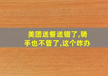 美团送餐送错了,骑手也不管了,这个咋办