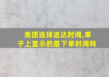 美团选择送达时间,单子上显示的是下单时间吗