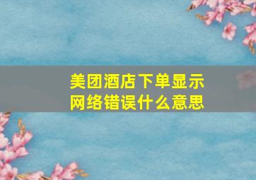 美团酒店下单显示网络错误什么意思