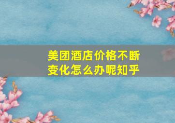 美团酒店价格不断变化怎么办呢知乎