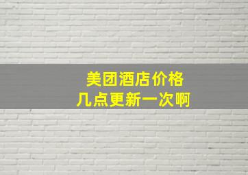 美团酒店价格几点更新一次啊