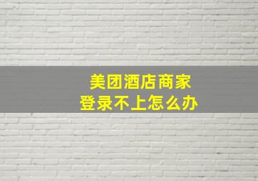 美团酒店商家登录不上怎么办