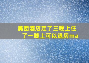 美团酒店定了三晚上住了一晚上可以退房ma