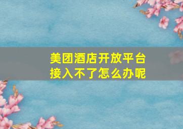 美团酒店开放平台接入不了怎么办呢