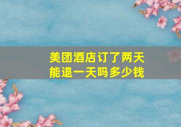 美团酒店订了两天能退一天吗多少钱