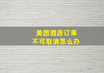 美团酒店订单不可取消怎么办