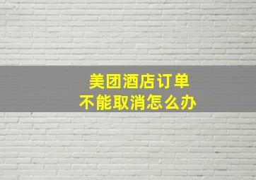 美团酒店订单不能取消怎么办