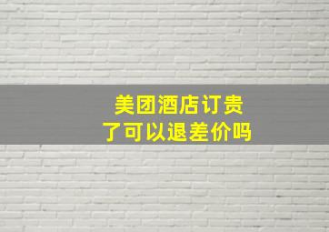 美团酒店订贵了可以退差价吗