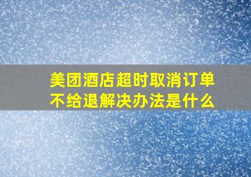 美团酒店超时取消订单不给退解决办法是什么