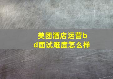 美团酒店运营bd面试难度怎么样