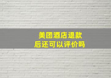 美团酒店退款后还可以评价吗