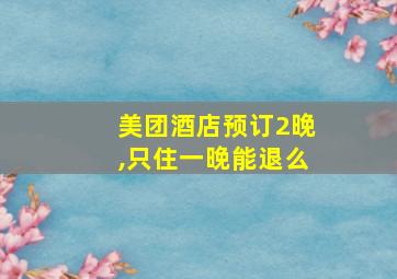 美团酒店预订2晚,只住一晚能退么