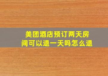 美团酒店预订两天房间可以退一天吗怎么退